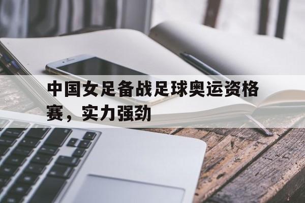 中国女足备战足球奥运资格赛，实力强劲