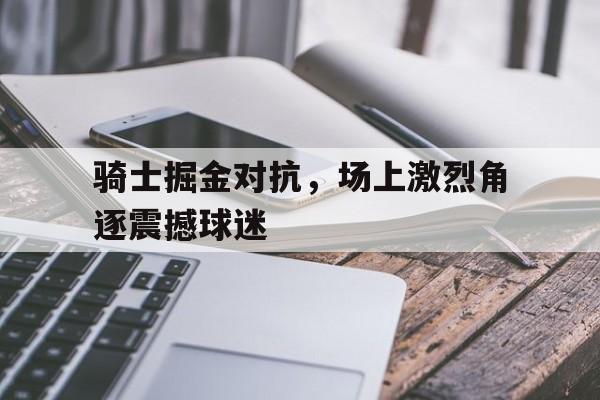 包含骑士掘金对抗，场上激烈角逐震撼球迷的词条