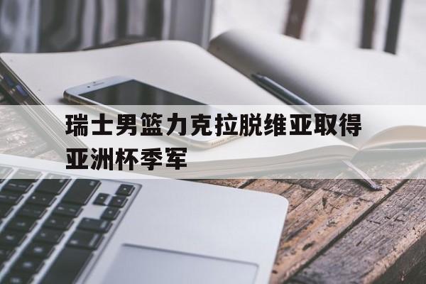 关于瑞士男篮力克拉脱维亚取得亚洲杯季军的信息