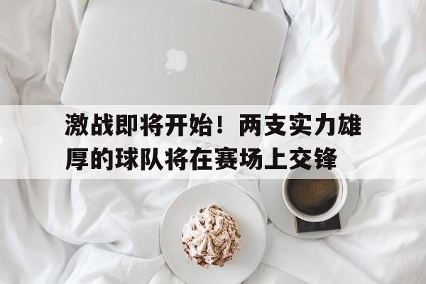 激战即将开始！两支实力雄厚的球队将在赛场上交锋的简单介绍