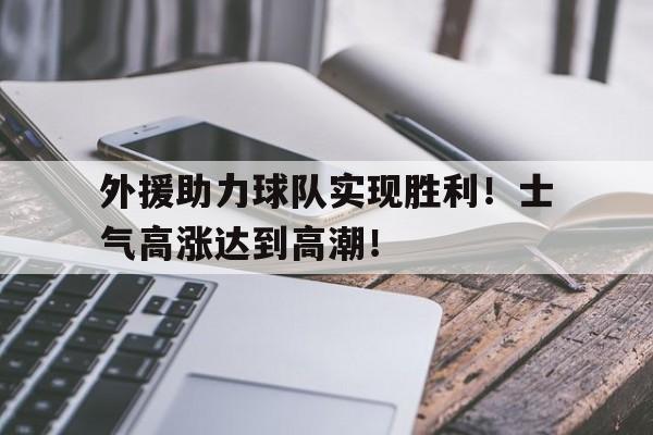 关于外援助力球队实现胜利！士气高涨达到高潮！的信息